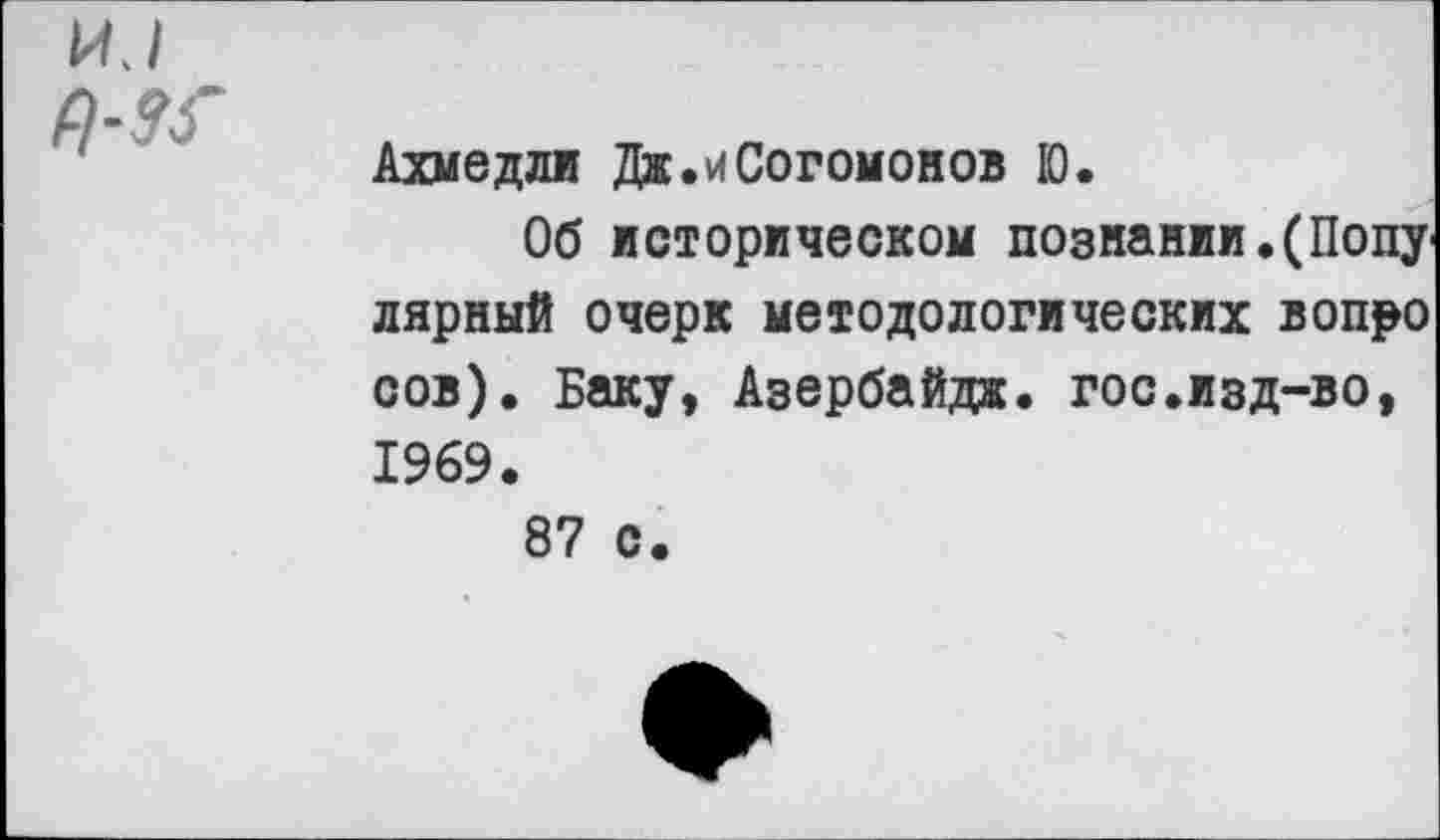 ﻿и./ №
Ахмедли Дк.иСогомонов Ю.
Об историческом познании.(Попу лярный очерк методологических вопро сов). Баку, Азербайдж. гос.изд-во, 1969.
87 с.